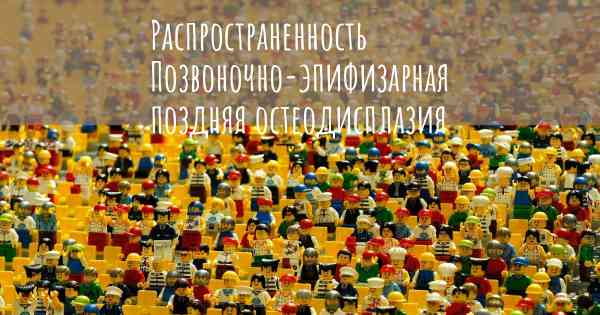 Распространенность Позвоночно-эпифизарная поздняя остеодисплазия