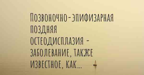 Позвоночно-эпифизарная поздняя остеодисплазия - заболевание, также известное, как…