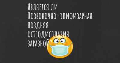 Является ли Позвоночно-эпифизарная поздняя остеодисплазия заразной?