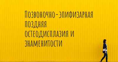 Позвоночно-эпифизарная поздняя остеодисплазия и знаменитости