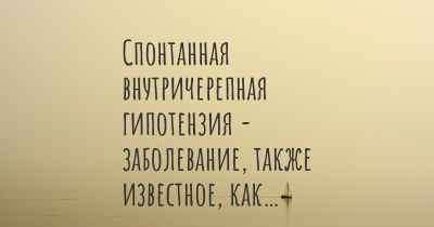 Спонтанная внутричерепная гипотензия - заболевание, также известное, как…