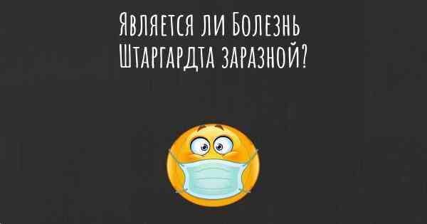 Является ли Болезнь Штаргардта заразной?