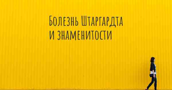 Болезнь Штаргардта и знаменитости
