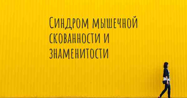 Синдром мышечной скованности и знаменитости