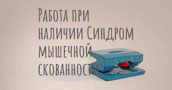 Работа при наличии Синдром мышечной скованности