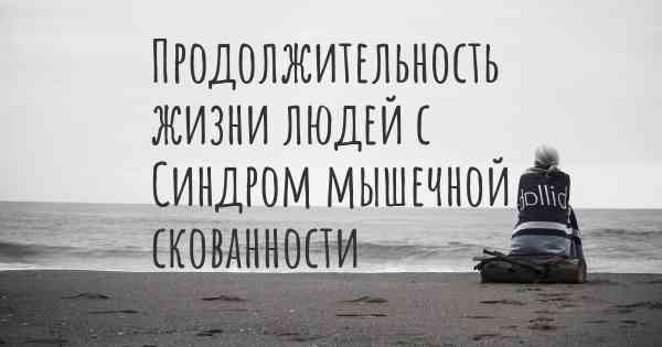 Продолжительность жизни людей с Синдром мышечной скованности