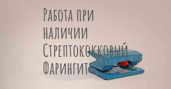 Работа при наличии Стрептококковый Фарингит