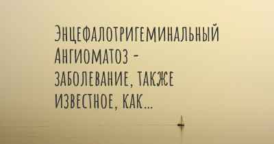 Энцефалотригеминальный Ангиоматоз - заболевание, также известное, как…