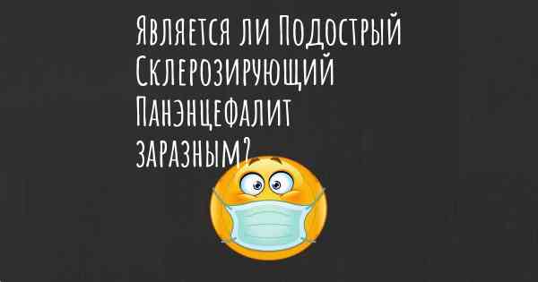 Является ли Подострый Склерозирующий Панэнцефалит заразным?