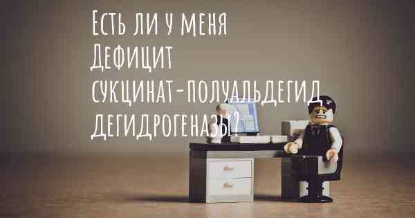 Есть ли у меня Дефицит сукцинат-полуальдегид дегидрогеназы?