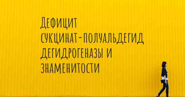 Дефицит сукцинат-полуальдегид дегидрогеназы и знаменитости