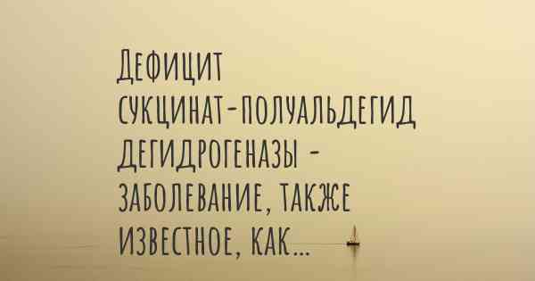 Дефицит сукцинат-полуальдегид дегидрогеназы - заболевание, также известное, как…