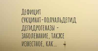 Дефицит сукцинат-полуальдегид дегидрогеназы - заболевание, также известное, как…