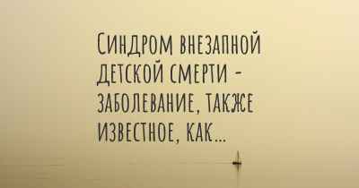 Синдром внезапной детской смерти - заболевание, также известное, как…