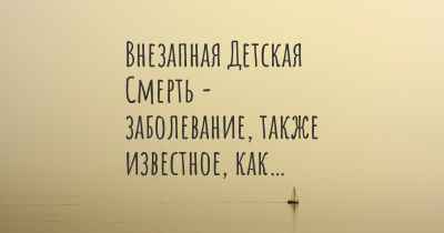 Внезапная Детская Смерть - заболевание, также известное, как…