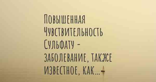 Повышенная Чувствительность Сульфату - заболевание, также известное, как…