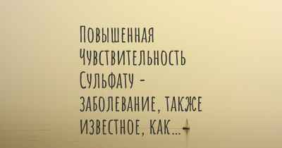 Повышенная Чувствительность Сульфату - заболевание, также известное, как…