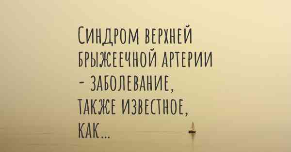 Синдром верхней брыжеечной артерии - заболевание, также известное, как…