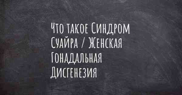 Что такое Синдром Суайра / Женская Гонадальная Дисгенезия