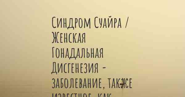 Синдром Суайра / Женская Гонадальная Дисгенезия - заболевание, также известное, как…