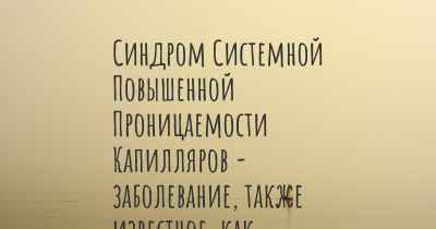 Синдром Системной Повышенной Проницаемости Капилляров - заболевание, также известное, как…