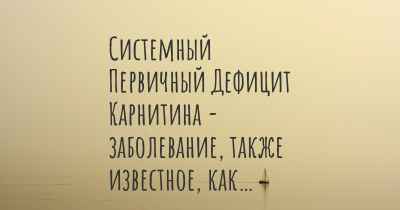 Системный Первичный Дефицит Карнитина - заболевание, также известное, как…