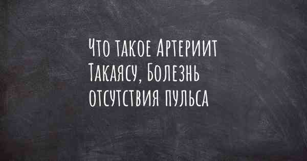 Что такое Артериит Такаясу, Болезнь отсутствия пульса