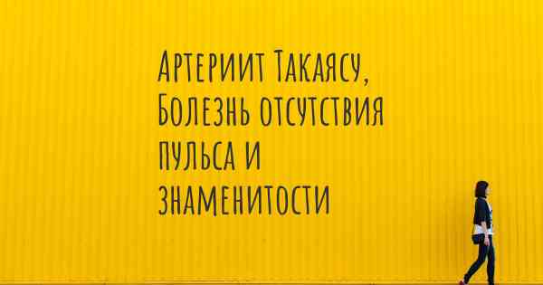 Артериит Такаясу, Болезнь отсутствия пульса и знаменитости