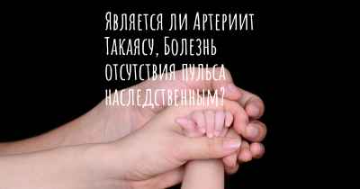 Является ли Артериит Такаясу, Болезнь отсутствия пульса наследственным?
