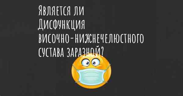 Является ли Дисфункция височно-нижнечелюстного сустава заразной?