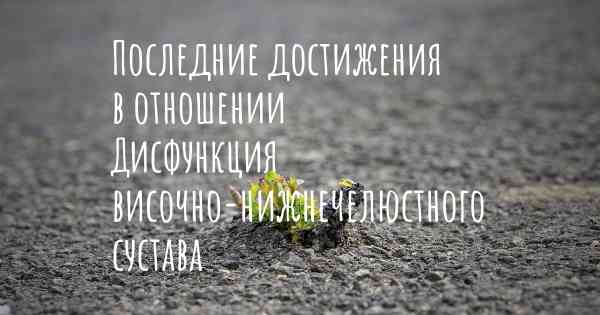 Последние достижения в отношении Дисфункция височно-нижнечелюстного сустава