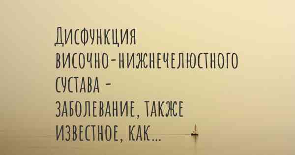 Дисфункция височно-нижнечелюстного сустава - заболевание, также известное, как…