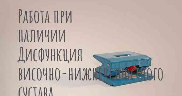 Работа при наличии Дисфункция височно-нижнечелюстного сустава