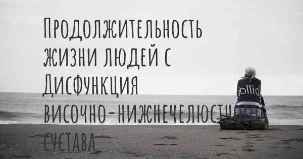 Продолжительность жизни людей с Дисфункция височно-нижнечелюстного сустава