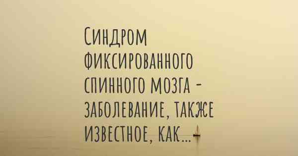 Синдром фиксированного спинного мозга - заболевание, также известное, как…