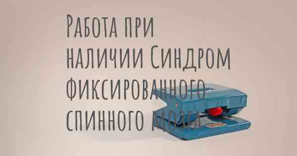 Работа при наличии Синдром фиксированного спинного мозга