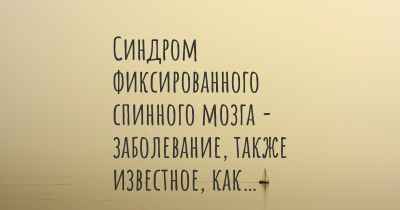 Синдром фиксированного спинного мозга - заболевание, также известное, как…