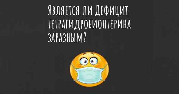 Является ли Дефицит тетрагидробиоптерина заразным?