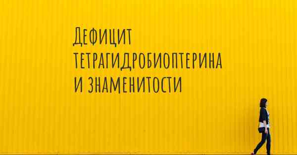 Дефицит тетрагидробиоптерина и знаменитости