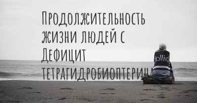 Продолжительность жизни людей с Дефицит тетрагидробиоптерина