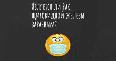 Является ли Рак щитовидной железы заразным?