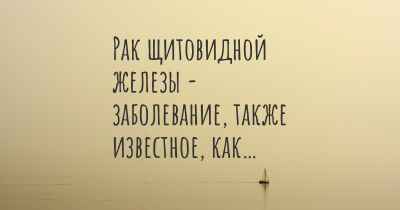 Рак щитовидной железы - заболевание, также известное, как…