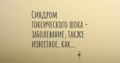 Синдром токсического шока - заболевание, также известное, как…