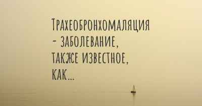 Трахеобронхомаляция - заболевание, также известное, как…