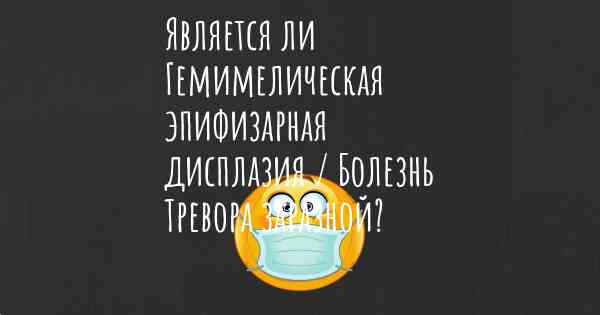 Является ли Гемимелическая эпифизарная дисплазия / Болезнь Тревора заразной?