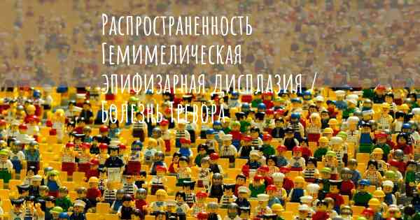 Распространенность Гемимелическая эпифизарная дисплазия / Болезнь Тревора