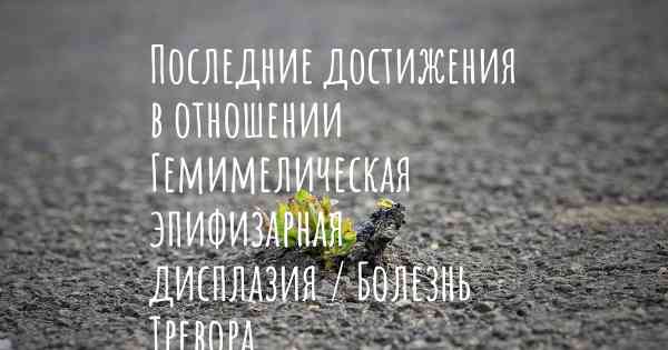 Последние достижения в отношении Гемимелическая эпифизарная дисплазия / Болезнь Тревора