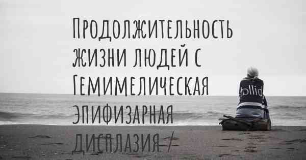 Продолжительность жизни людей с Гемимелическая эпифизарная дисплазия / Болезнь Тревора