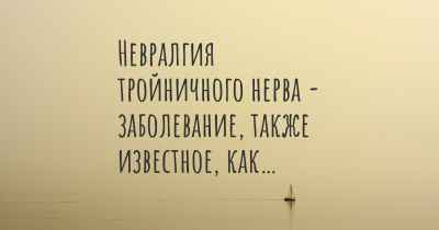 Невралгия тройничного нерва - заболевание, также известное, как…