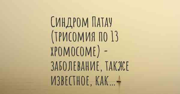 Синдром Патау (трисомия по 13 хромосоме) - заболевание, также известное, как…